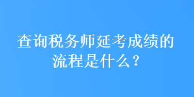 查詢稅務(wù)師延考成績(jī)的流程是什么？