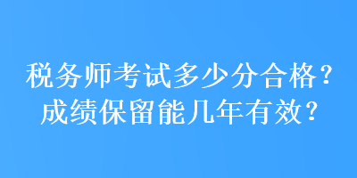 稅務(wù)師考試多少分合格？成績(jī)保留能幾年有效？