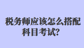 稅務師應該怎么搭配科目考試？