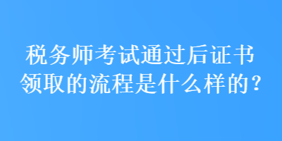 稅務(wù)師考試通過后證書領(lǐng)取的流程是什么樣的？