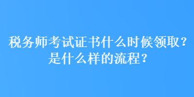 稅務(wù)師考試證書(shū)什么時(shí)候領(lǐng)??？是什么樣的流程？