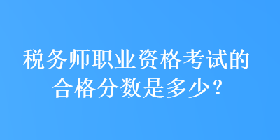 稅務(wù)師職業(yè)資格考試的合格分數(shù)是多少？