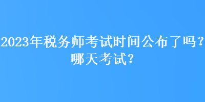 2023年稅務(wù)師考試時間公布了嗎？哪天考試？