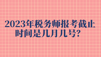 2023年稅務(wù)師報(bào)考截止時(shí)間是幾月幾號(hào)？