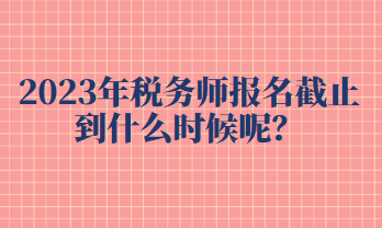 2023年稅務師報名截止到什么時候呢？