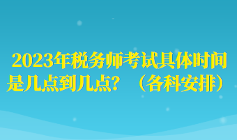 2023年稅務(wù)師考試具體時間是幾點(diǎn)到幾點(diǎn)？（各科安排）