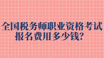 全國稅務(wù)師職業(yè)資格考試報(bào)名費(fèi)用多少錢？