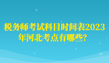 稅務(wù)師考試科目時(shí)間表2023年河北考點(diǎn)有哪些？