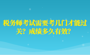 稅務(wù)師考試需要考幾門(mén)才能過(guò)關(guān)？成績(jī)多久有效？