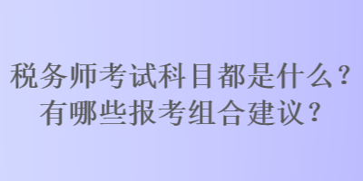 稅務(wù)師考試科目都是什么？有哪些報(bào)考組合建議？