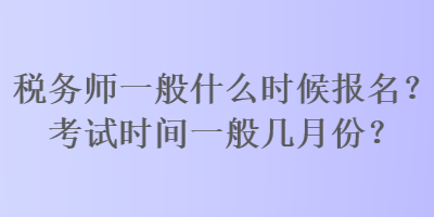 稅務(wù)師一般什么時候報名？考試時間一般幾月份？