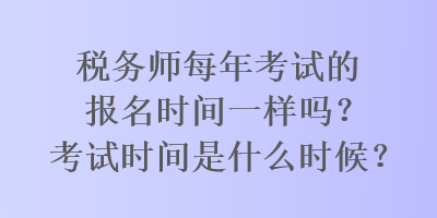 稅務(wù)師每年考試的報(bào)名時(shí)間一樣嗎？考試時(shí)間是什么時(shí)候？