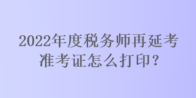 2022年度稅務(wù)師再延考準考證怎么打??？