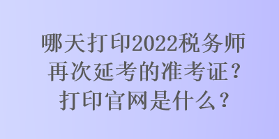 哪天打印2022稅務師再次延考的準考證？打印官網(wǎng)是什么？