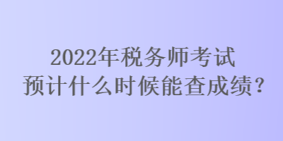 2022年稅務(wù)師考試預(yù)計(jì)什么時候能查成績？