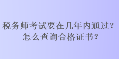 稅務(wù)師考試要在幾年內(nèi)通過(guò)？怎么查詢合格證書(shū)？