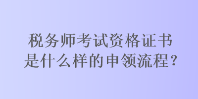 稅務(wù)師考試資格證書是什么樣的申領(lǐng)流程？