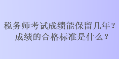 稅務(wù)師考試成績能保留幾年？成績的合格標(biāo)準(zhǔn)是什么？