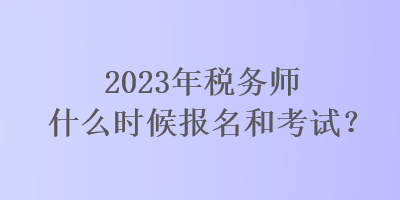 2023年稅務(wù)師什么時候報名和考試？