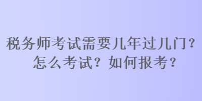 稅務(wù)師考試需要幾年過幾門？怎么考試？如何報(bào)考？