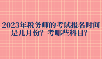 2023年稅務(wù)師的考試報(bào)名時(shí)間是幾月份？考哪些科目？