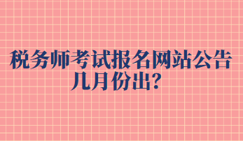 稅務(wù)師考試報(bào)名網(wǎng)站公告幾月份出？