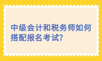 中級會計和稅務(wù)師如何搭配報名考試？