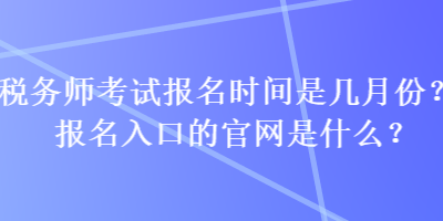 稅務(wù)師考試報(bào)名時(shí)間是幾月份？報(bào)名入口的官網(wǎng)是什么？