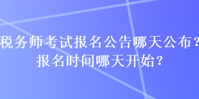 稅務(wù)師考試報(bào)名公告哪天公布？報(bào)名時(shí)間哪天開始？