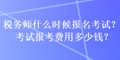 稅務(wù)師什么時候報(bào)名考試？考試報(bào)考費(fèi)用多少錢？