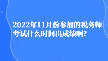 2022年11月份參加的稅務師考試什么時間出成績啊？