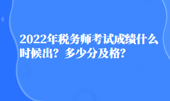 2022年稅務(wù)師考試成績什么時候出？多少分及格？