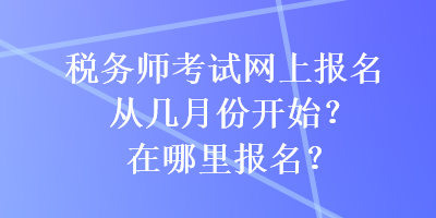 稅務(wù)師考試網(wǎng)上報(bào)名從幾月份開(kāi)始？在哪里報(bào)名？