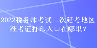 2022稅務(wù)師考試二次延考地區(qū)準(zhǔn)考證打印入口在哪里？