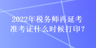 2022年稅務(wù)師再延考準(zhǔn)考證什么時(shí)候打印？