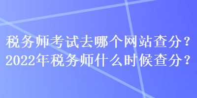 稅務(wù)師考試去哪個網(wǎng)站查分？2022年稅務(wù)師什么時候查分？