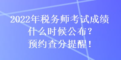 2022年稅務(wù)師考試成績什么時候公布？預(yù)約查分提醒！