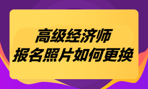 高級(jí)經(jīng)濟(jì)師考試報(bào)名照片如何更換？