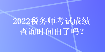 2022稅務(wù)師考試成績查詢時間出了嗎？