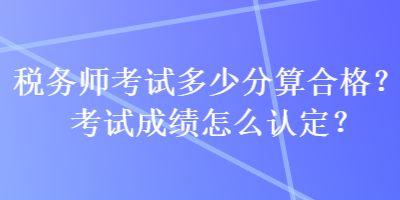 稅務(wù)師考試多少分算合格？考試成績怎么認定？