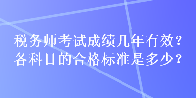 稅務(wù)師考試成績幾年有效？各科目的合格標(biāo)準(zhǔn)是多少？