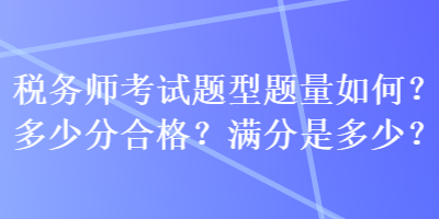 稅務(wù)師考試題型題量如何？多少分合格？滿分是多少？