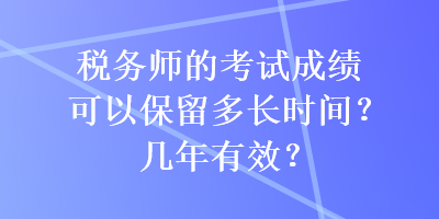 稅務(wù)師的考試成績可以保留多長時間？幾年有效？