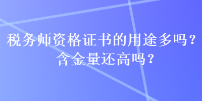 稅務(wù)師資格證書的用途多嗎？含金量還高嗎？