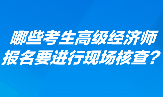 哪些考生高級經(jīng)濟(jì)師報(bào)名要進(jìn)行現(xiàn)場核查？