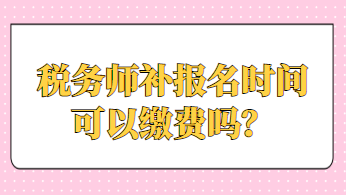 稅務(wù)師補報名時間可以繳費嗎