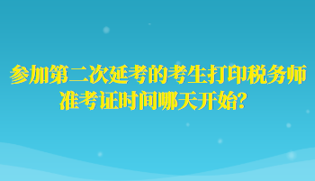 參加第二次延考的考生打印稅務(wù)師準(zhǔn)考證時(shí)間哪天開始？