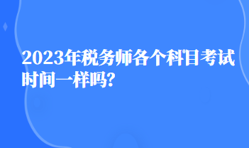 2023年稅務(wù)師各個科目考試時間一樣嗎？