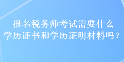 報名稅務師考試需要什么學歷證書和學歷證明材料嗎？