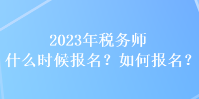 2023年稅務(wù)師什么時(shí)候報(bào)名？如何報(bào)名？